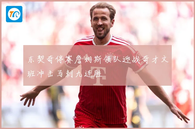 东契奇停赛詹姆斯领队迎战奇才文班冲击马刺九连胜