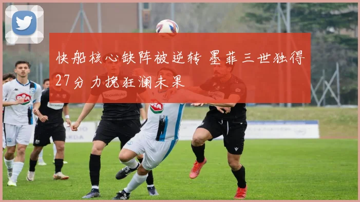 快船核心缺阵被逆转 墨菲三世独得27分力挽狂澜未果