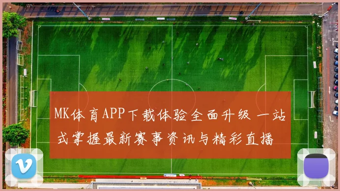 MK体育APP下载体验全面升级 一站式掌握最新赛事资讯与精彩直播