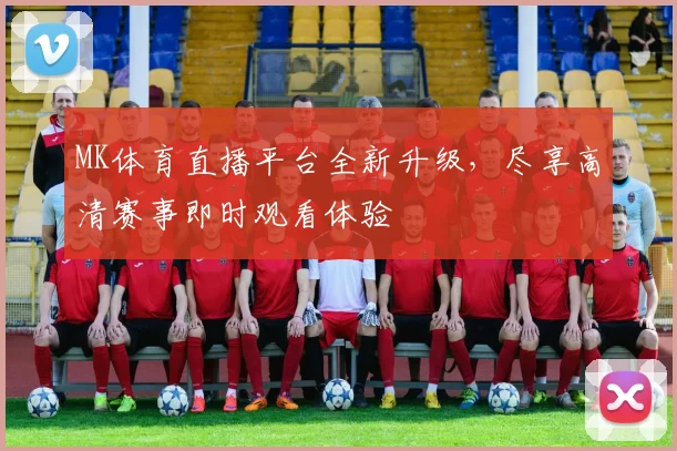 MK体育直播平台全新升级，尽享高清赛事即时观看体验