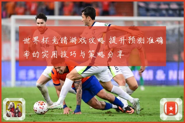 世界杯竞猜游戏攻略 提升预测准确率的实用技巧与策略分享