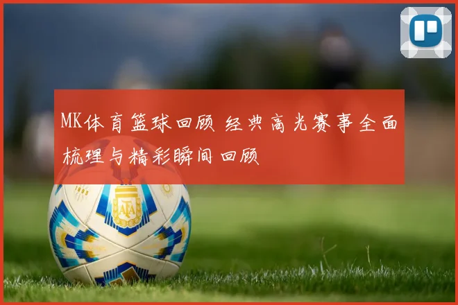 MK体育篮球回顾 经典高光赛事全面梳理与精彩瞬间回顾