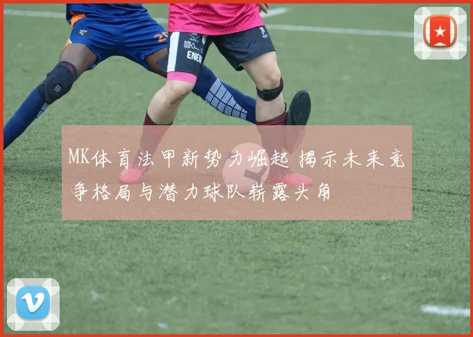 MK体育法甲新势力崛起 揭示未来竞争格局与潜力球队崭露头角