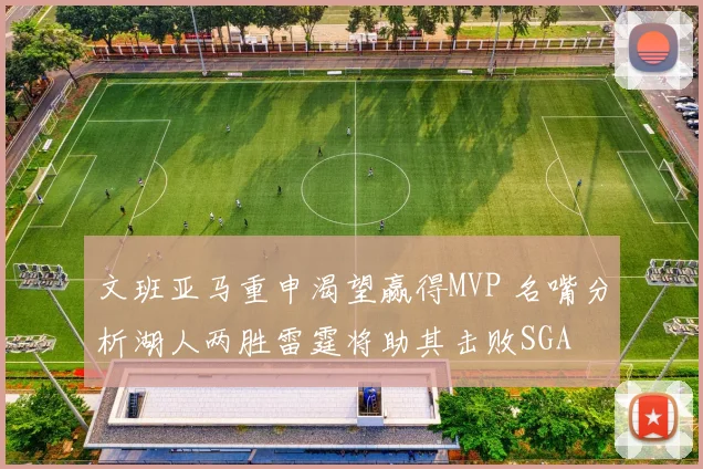 文班亚马重申渴望赢得MVP 名嘴分析湖人两胜雷霆将助其击败SGA