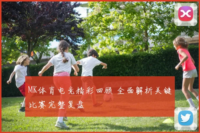 MK体育电竞精彩回顾 全面解析关键比赛完整复盘
