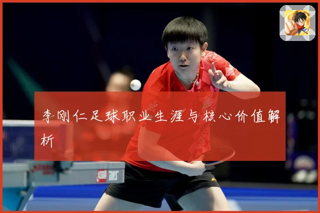 李刚仁足球职业生涯与核心价值解析