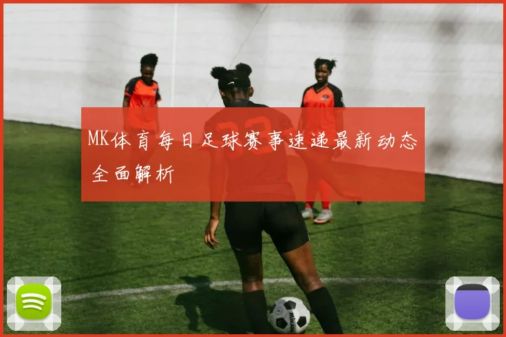 MK体育每日足球赛事速递最新动态全面解析
