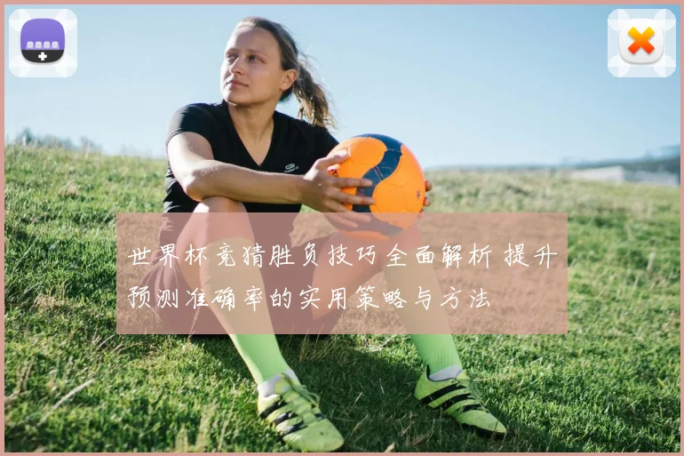 世界杯竞猜胜负技巧全面解析 提升预测准确率的实用策略与方法