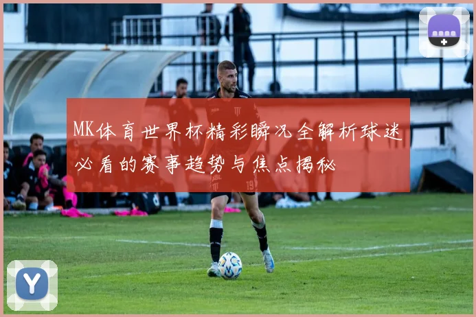 MK体育世界杯精彩瞬况全解析球迷必看的赛事趋势与焦点揭秘