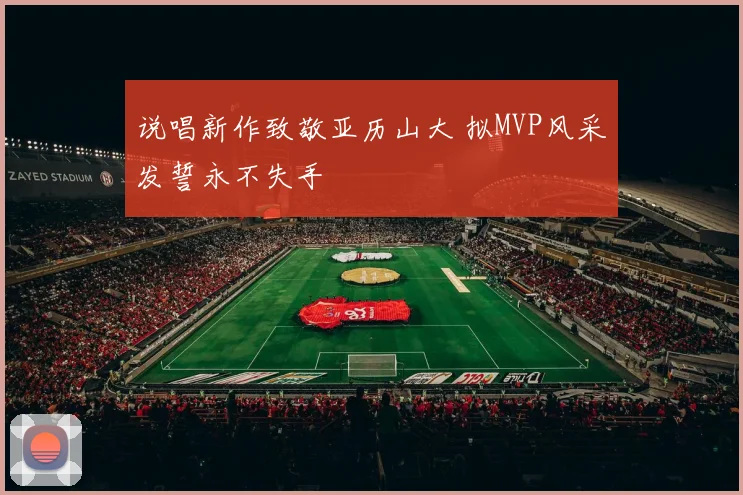 说唱新作致敬亚历山大 拟MVP风采发誓永不失手