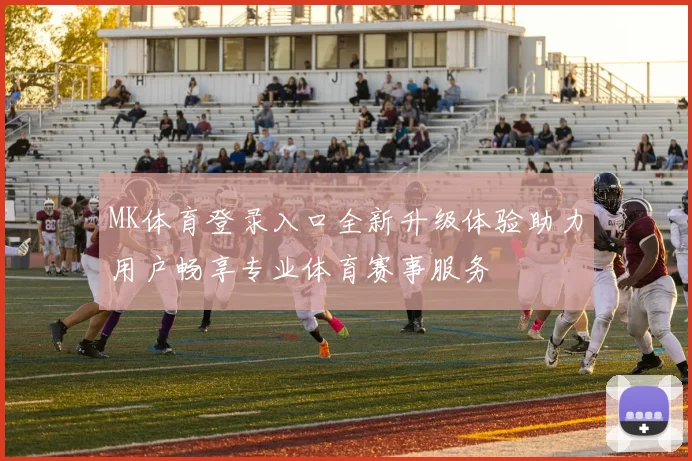 MK体育登录入口全新升级体验助力用户畅享专业体育赛事服务