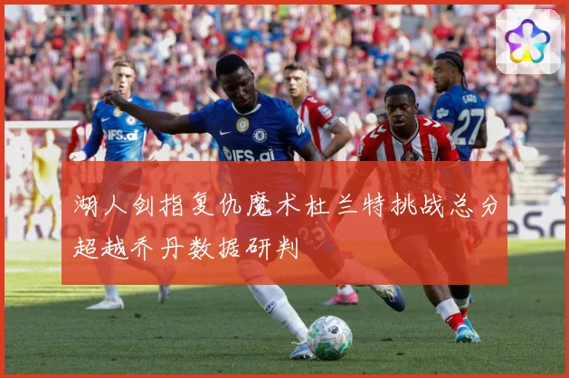 湖人剑指复仇魔术杜兰特挑战总分超越乔丹数据研判