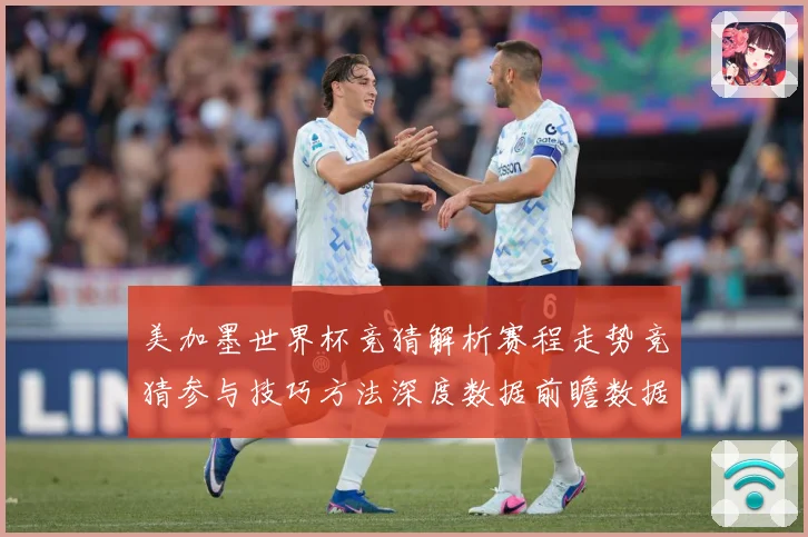 美加墨世界杯竞猜解析赛程走势竞猜参与技巧方法深度数据前瞻数据研判
