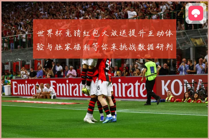 世界杯竞猜红包大放送提升互动体验与独家福利等你来挑战数据研判