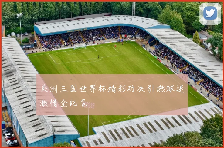 美洲三国世界杯精彩对决引燃球迷激情全纪录