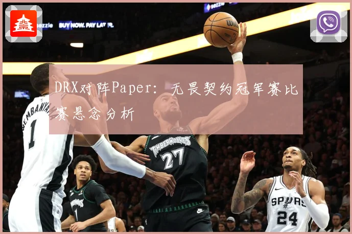 DRX对阵Paper：无畏契约冠军赛比赛悬念分析