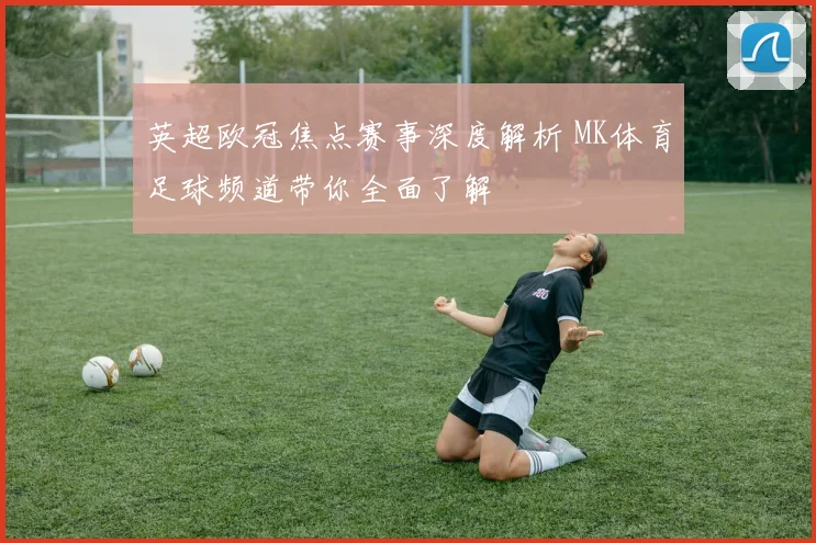 英超欧冠焦点赛事深度解析 MK体育足球频道带你全面了解