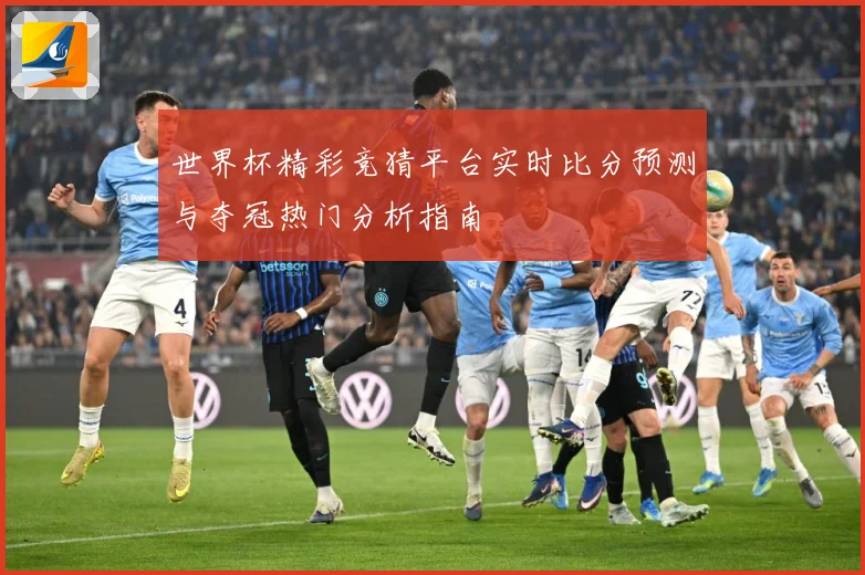 世界杯精彩竞猜平台实时比分预测与夺冠热门分析指南