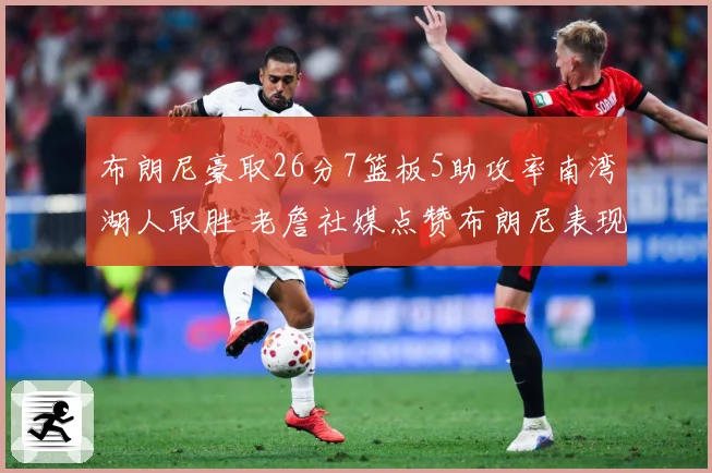 布朗尼豪取26分7篮板5助攻率南湾湖人取胜 老詹社媒点赞布朗尼表现杰出