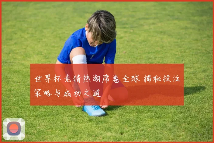 世界杯竞猜热潮席卷全球 揭秘投注策略与成功之道