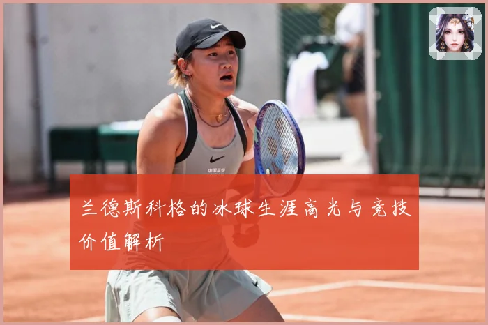 兰德斯科格的冰球生涯高光与竞技价值解析
