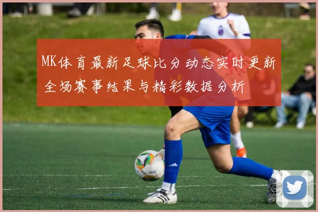 MK体育最新足球比分动态实时更新全场赛事结果与精彩数据分析