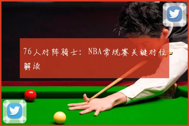 76人对阵骑士:NBA常规赛关键对位解读