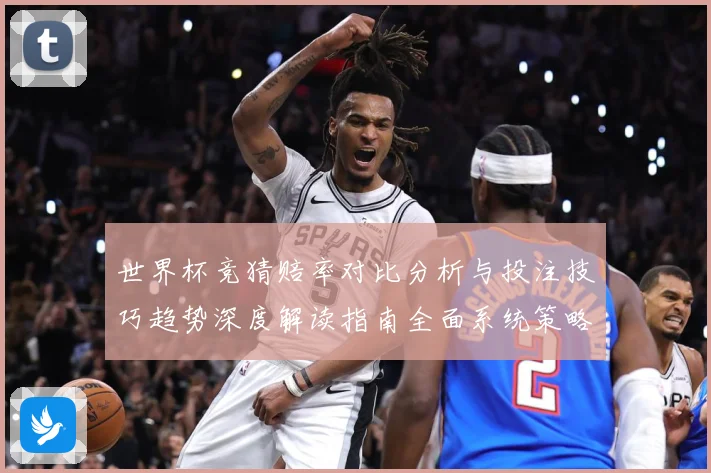 世界杯竞猜赔率对比分析与投注技巧趋势深度解读指南全面系统策略
