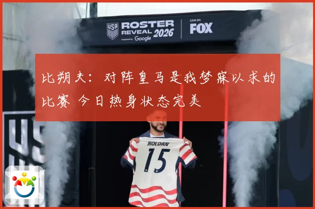 比朔夫：对阵皇马是我梦寐以求的比赛 今日热身状态完美