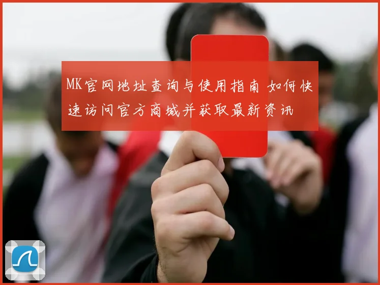 MK官网地址查询与使用指南 如何快速访问官方商城并获取最新资讯