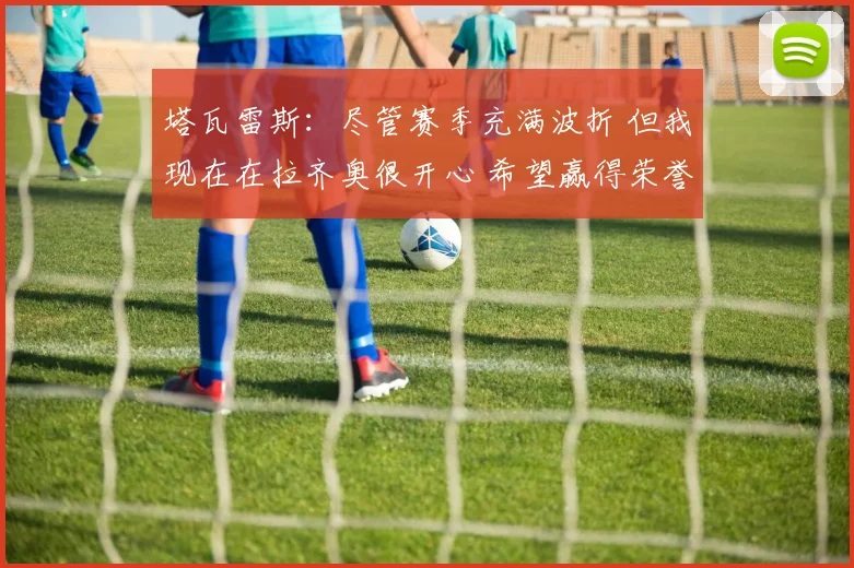 塔瓦雷斯：尽管赛季充满波折 但我现在在拉齐奥很开心 希望赢得荣誉