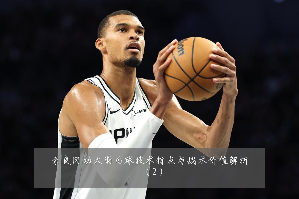 奈良冈功大羽毛球技术特点与战术价值解析（2）