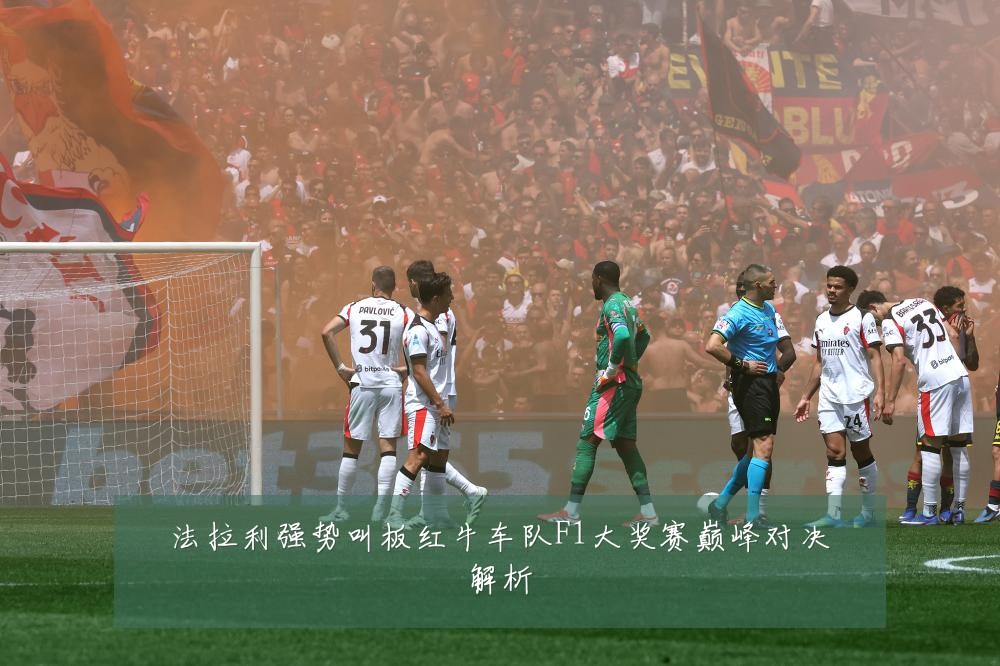 法拉利强势叫板红牛车队F1大奖赛巅峰对决解析